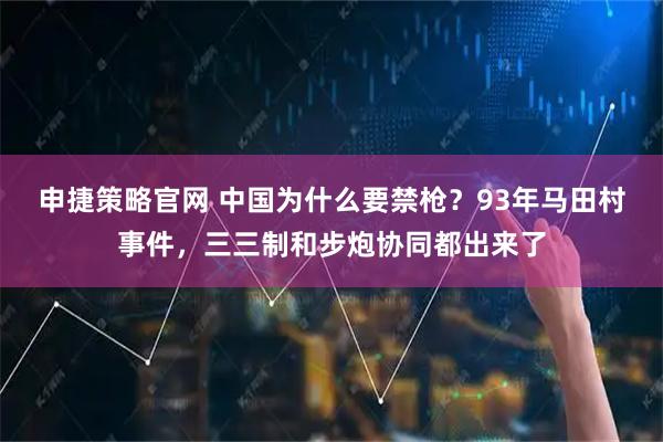 申捷策略官网 中国为什么要禁枪？93年马田村事件，三三制和步炮协同都出来了