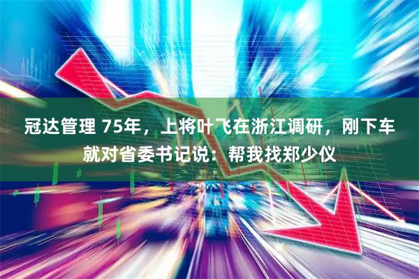 冠达管理 75年，上将叶飞在浙江调研，刚下车就对省委书记说：帮我找郑少仪