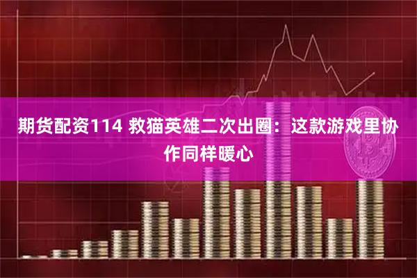 期货配资114 救猫英雄二次出圈：这款游戏里协作同样暖心