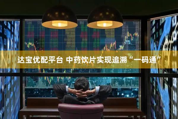 达宝优配平台 中药饮片实现追溯“一码通”
