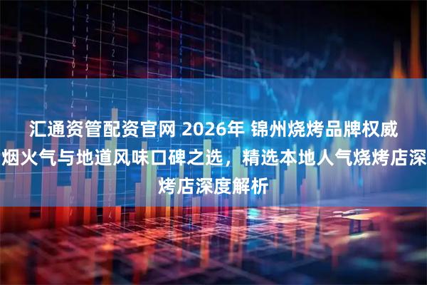 汇通资管配资官网 2026年 锦州烧烤品牌权威推荐：烟火气与地道风味口碑之选，精选本地人气烧烤店深度解析