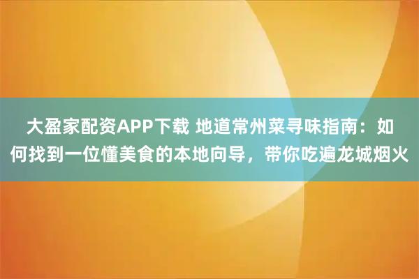 大盈家配资APP下载 地道常州菜寻味指南：如何找到一位懂美食的本地向导，带你吃遍龙城烟火