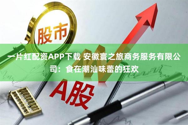 一片红配资APP下载 安徽寰之旅商务服务有限公司：食在潮汕味蕾的狂欢