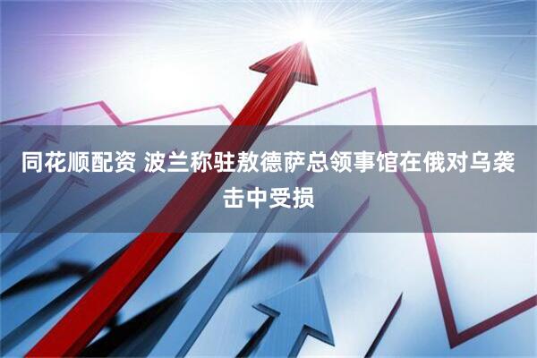 同花顺配资 波兰称驻敖德萨总领事馆在俄对乌袭击中受损