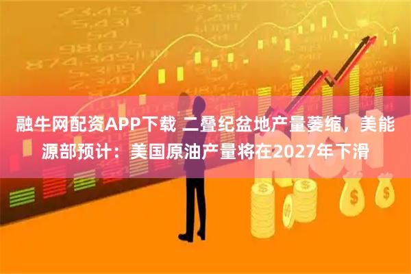 融牛网配资APP下载 二叠纪盆地产量萎缩，美能源部预计：美国原油产量将在2027年下滑