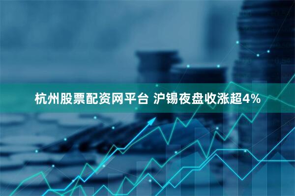 杭州股票配资网平台 沪锡夜盘收涨超4%