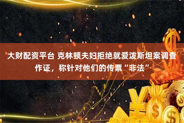 大财配资平台 克林顿夫妇拒绝就爱泼斯坦案调查作证，称针对他们的传票“非法”