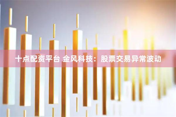 十点配资平台 金风科技：股票交易异常波动
