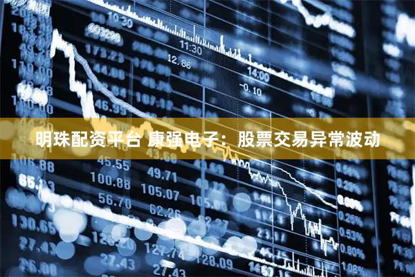 明珠配资平台 康强电子：股票交易异常波动