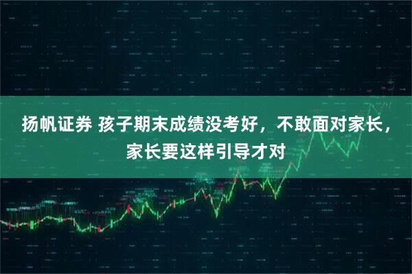 扬帆证券 孩子期末成绩没考好，不敢面对家长，家长要这样引导才对