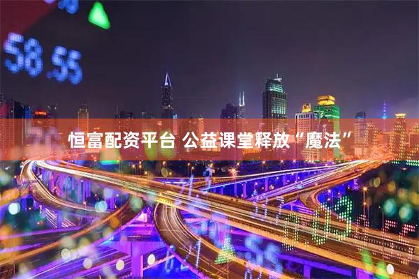 恒富配资平台 公益课堂释放“魔法”