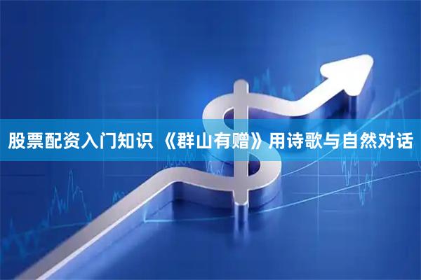 股票配资入门知识 《群山有赠》用诗歌与自然对话