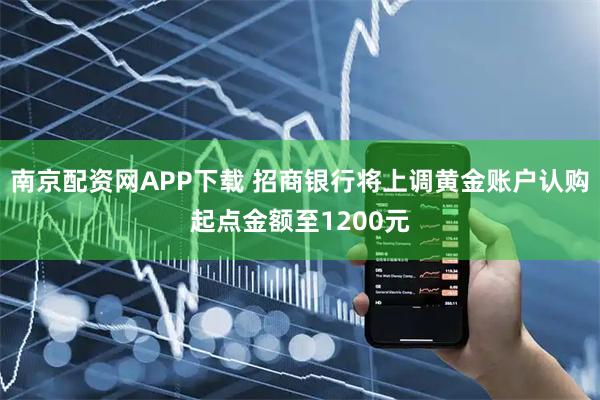 南京配资网APP下载 招商银行将上调黄金账户认购起点金额至1200元