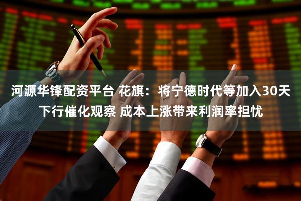 河源华锋配资平台 花旗：将宁德时代等加入30天下行催化观察 成本上涨带来利润率担忧