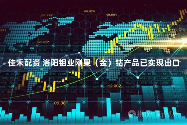 佳禾配资 洛阳钼业刚果（金）钴产品已实现出口