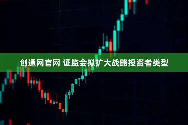 创通网官网 证监会拟扩大战略投资者类型