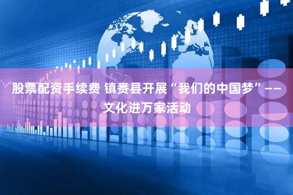 股票配资手续费 镇赉县开展“我们的中国梦”——文化进万家活动