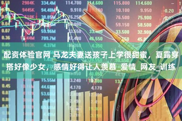 配资体验官网 马龙夫妻送孩子上学很甜蜜，夏露穿搭好像少女，感情好得让人羡慕_爱情_网友_训练
