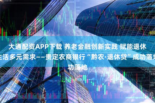 大通配资APP下载 养老金融创新实践 赋能退休生活多元需求——贵定农商银行“黔农·退休贷”成功落地
