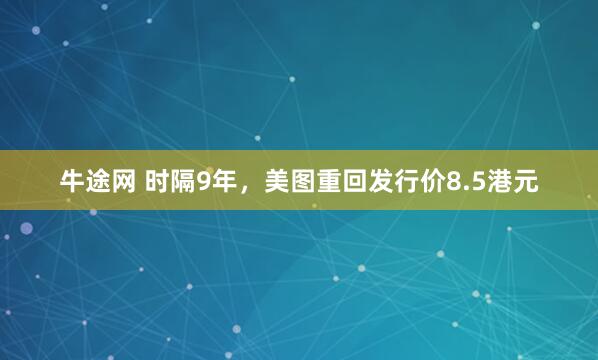 牛途网 时隔9年，美图重回发行价8.5港元