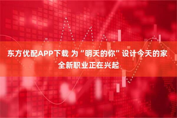 东方优配APP下载 为“明天的你”设计今天的家 全新职业正在兴起