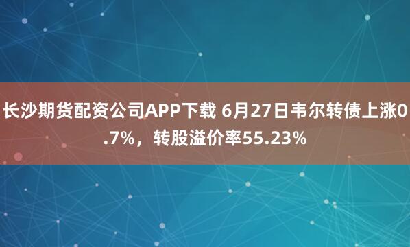 长沙期货配资公司APP下载 6月27日韦尔转债上涨0.7%，转股溢价率55.23%