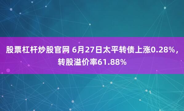 股票杠杆炒股官网 6月27日太平转债上涨0.28%，转股溢价率61.88%