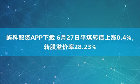 屿科配资APP下载 6月27日平煤转债上涨0.4%，转股溢价率28.23%