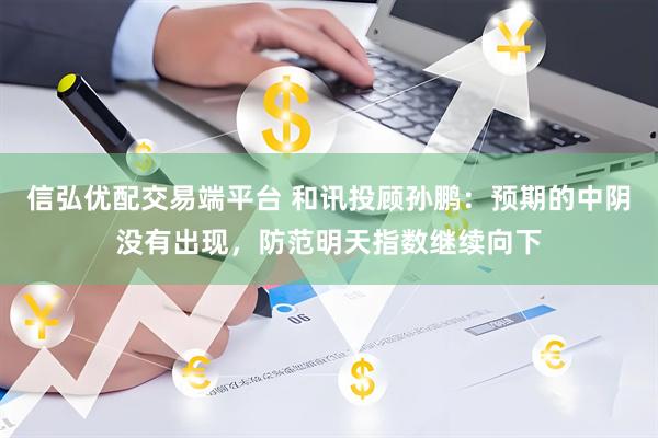 信弘优配交易端平台 和讯投顾孙鹏：预期的中阴没有出现，防范明天指数继续向下