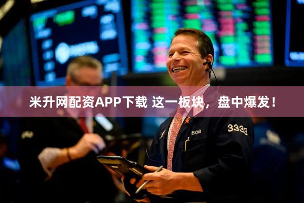 米升网配资APP下载 这一板块，盘中爆发！