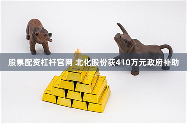 股票配资杠杆官网 北化股份获410万元政府补助