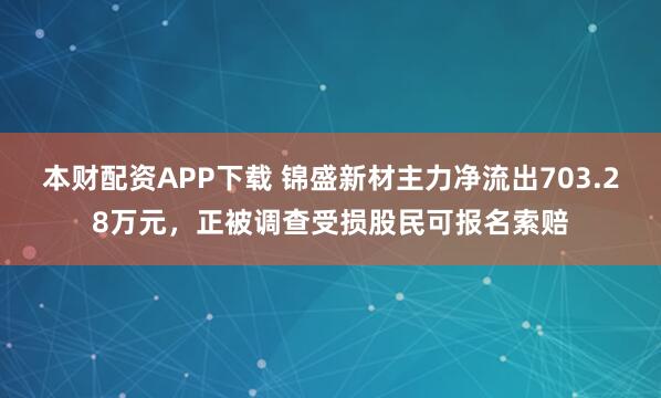 本财配资APP下载 锦盛新材主力净流出703.28万元，正被调查受损股民可报名索赔