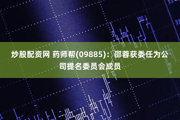 炒股配资网 药师帮(09885)：邵蓉获委任为公司提名委员会成员