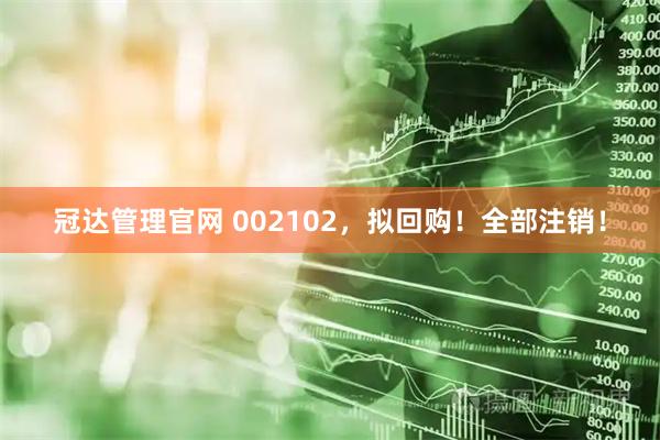 冠达管理官网 002102，拟回购！全部注销！