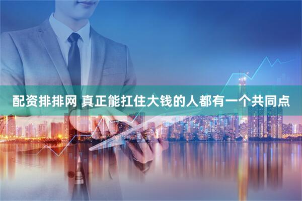 配资排排网 真正能扛住大钱的人都有一个共同点