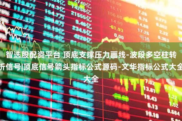智选股配资平台 顶底支撑压力画线-波段多空柱转折信号|顶底信号箭头指标公式源码-文华指标公式大全