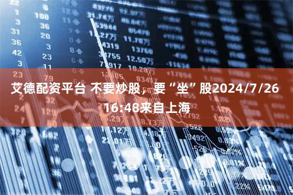 艾德配资平台 不要炒股，要“坐”股2024/7/26 16:48来自上海