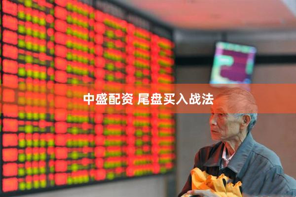 中盛配资 尾盘买入战法