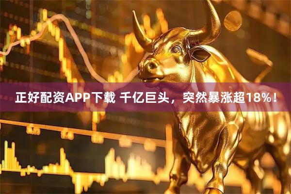 正好配资APP下载 千亿巨头，突然暴涨超18%！