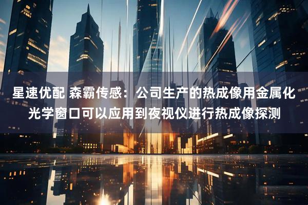 星速优配 森霸传感：公司生产的热成像用金属化光学窗口可以应用到夜视仪进行热成像探测