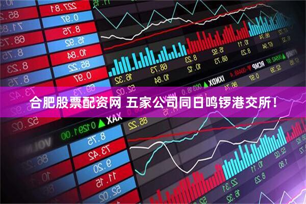合肥股票配资网 五家公司同日鸣锣港交所！