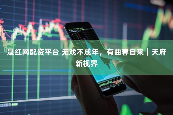 晟红网配资平台 无戏不成年，有曲春自来｜天府新视界