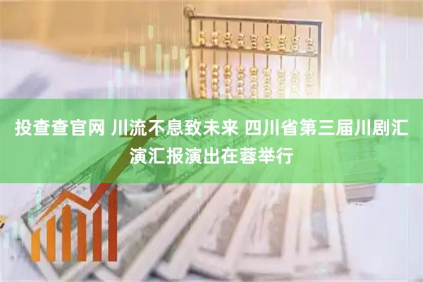 投查查官网 川流不息致未来 四川省第三届川剧汇演汇报演出在蓉举行