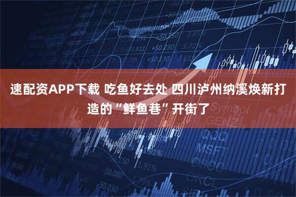 速配资APP下载 吃鱼好去处 四川泸州纳溪焕新打造的“鲜鱼巷”开街了