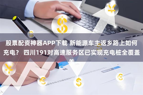 股票配资神器APP下载 新能源车主返乡路上如何充电？ 四川191对高速服务区已实现充电桩全覆盖