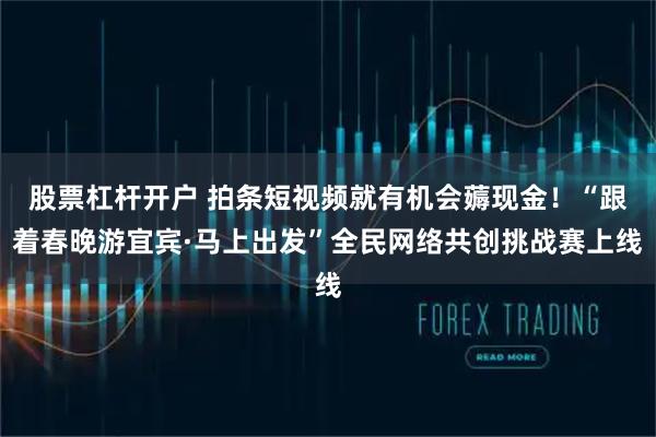股票杠杆开户 拍条短视频就有机会薅现金！“跟着春晚游宜宾·马上出发”全民网络共创挑战赛上线