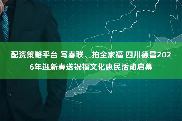 配资策略平台 写春联、拍全家福 四川德昌2026年迎新春送祝福文化惠民活动启幕
