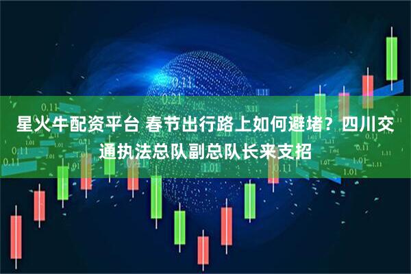 星火牛配资平台 春节出行路上如何避堵？四川交通执法总队副总队长来支招