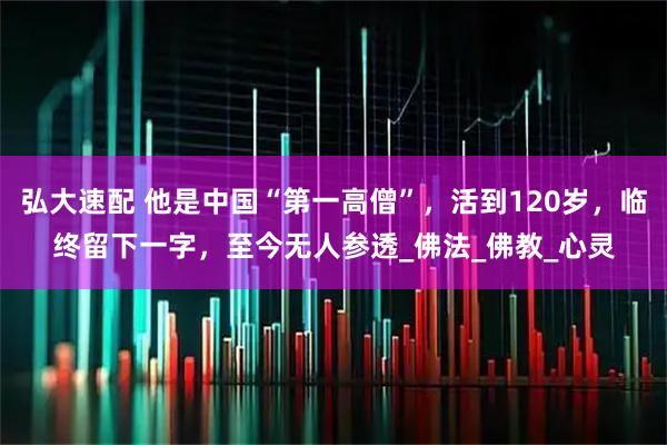 弘大速配 他是中国“第一高僧”，活到120岁，临终留下一字，至今无人参透_佛法_佛教_心灵