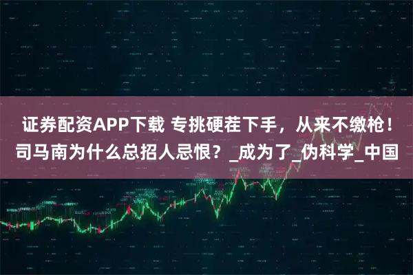证券配资APP下载 专挑硬茬下手，从来不缴枪！司马南为什么总招人忌恨？_成为了_伪科学_中国